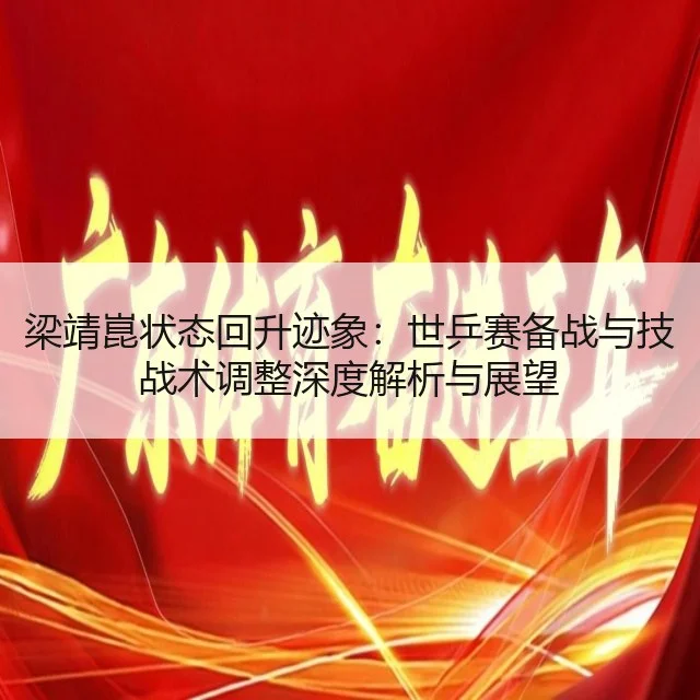 梁靖崑状态回升迹象:世乒赛备战与技战术调整深度解析与展望