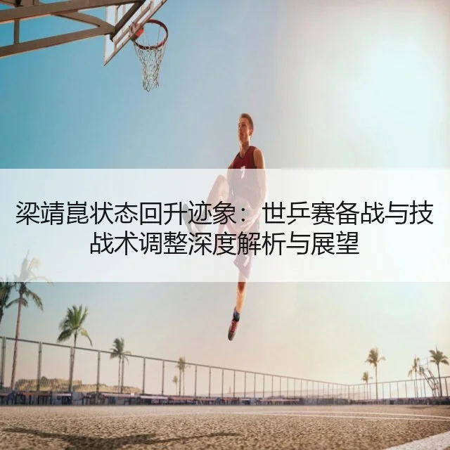 梁靖崑状态回升迹象：世乒赛备战与技战术调整深度解析与展望（kaiyun）